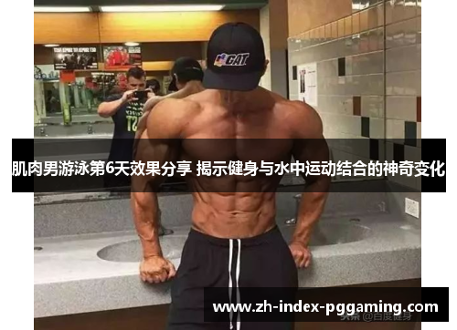 肌肉男游泳第6天效果分享 揭示健身与水中运动结合的神奇变化 肌肉男游泳第6天效果分享 揭示健身与水中运动结合的神奇变化