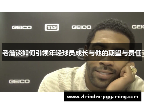 老詹谈如何引领年轻球员成长与他的期望与责任 老詹谈如何引领年轻球员成长与他的期望与责任