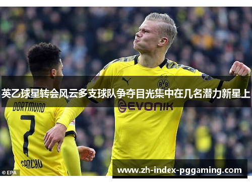 英乙球星转会风云多支球队争夺目光集中在几名潜力新星上