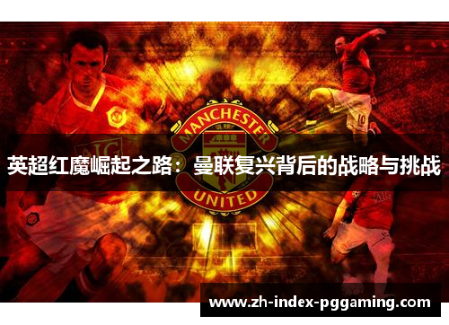 英超红魔崛起之路：曼联复兴背后的战略与挑战