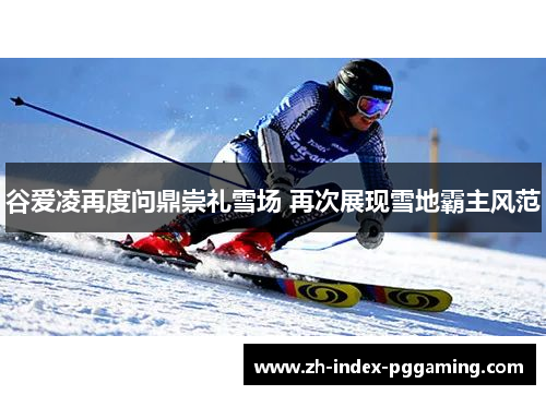 谷爱凌再度问鼎崇礼雪场 再次展现雪地霸主风范 谷爱凌再度问鼎崇礼雪场 再次展现雪地霸主风范