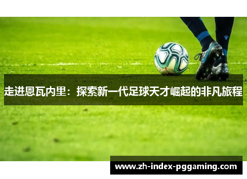 走进恩瓦内里:探索新一代足球天才崛起的非凡旅程 走进恩瓦内里:探索新一代足球天才崛起的非凡旅程