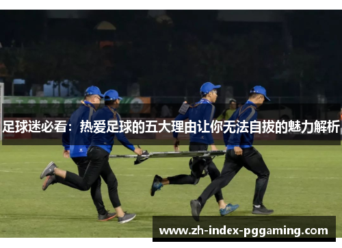 足球迷必看:热爱足球的五大理由让你无法自拔的魅力解析 足球迷必看:热爱足球的五大理由让你无法自拔的魅力解析