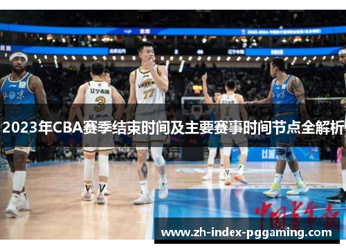 2023年CBA赛季结束时间及主要赛事时间节点全解析 2023年CBA赛季结束时间及主要赛事时间节点全解析
