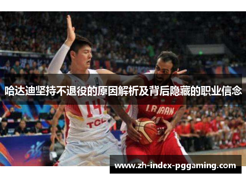 哈达迪坚持不退役的原因解析及背后隐藏的职业信念 哈达迪坚持不退役的原因解析及背后隐藏的职业信念