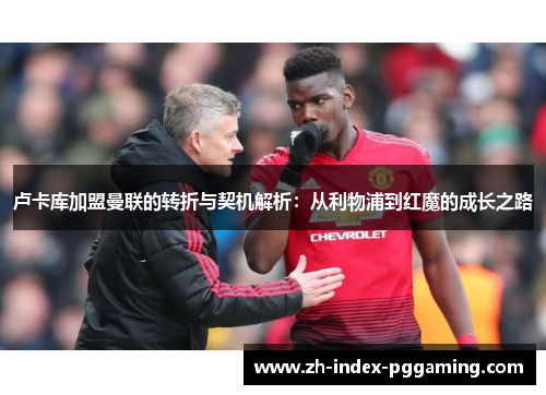 卢卡库加盟曼联的转折与契机解析：从利物浦到红魔的成长之路