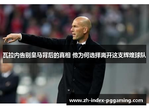 瓦拉内告别皇马背后的真相 他为何选择离开这支辉煌球队 瓦拉内告别皇马背后的真相 他为何选择离开这支辉煌球队