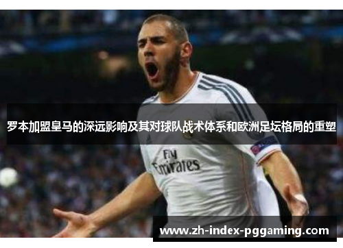 罗本加盟皇马的深远影响及其对球队战术体系和欧洲足坛格局的重塑