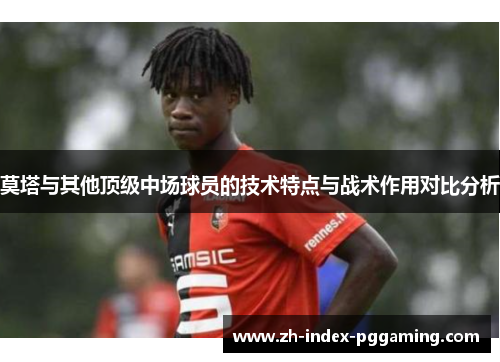 莫塔与其他顶级中场球员的技术特点与战术作用对比分析
