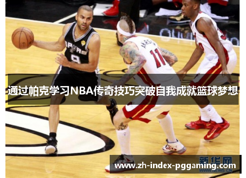 通过帕克学习NBA传奇技巧突破自我成就篮球梦想 通过帕克学习NBA传奇技巧突破自我成就篮球梦想