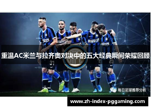 重温AC米兰与拉齐奥对决中的五大经典瞬间荣耀回顾 重温AC米兰与拉齐奥对决中的五大经典瞬间荣耀回顾