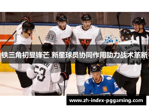 铁三角初显锋芒 新星球员协同作用助力战术革新 铁三角初显锋芒 新星球员协同作用助力战术革新