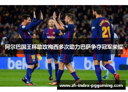 阿尔巴国王杯助攻梅西多次助力巴萨争夺冠军荣耀