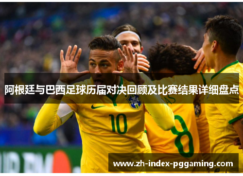 阿根廷与巴西足球历届对决回顾及比赛结果详细盘点 阿根廷与巴西足球历届对决回顾及比赛结果详细盘点