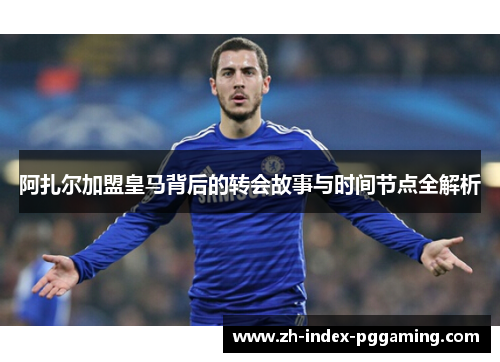 阿扎尔加盟皇马背后的转会故事与时间节点全解析