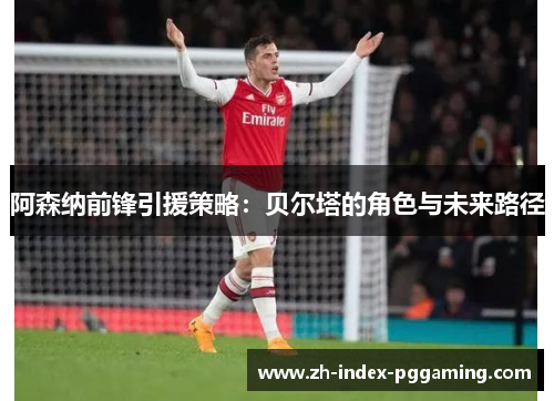 阿森纳前锋引援策略:贝尔塔的角色与未来路径 阿森纳前锋引援策略:贝尔塔的角色与未来路径