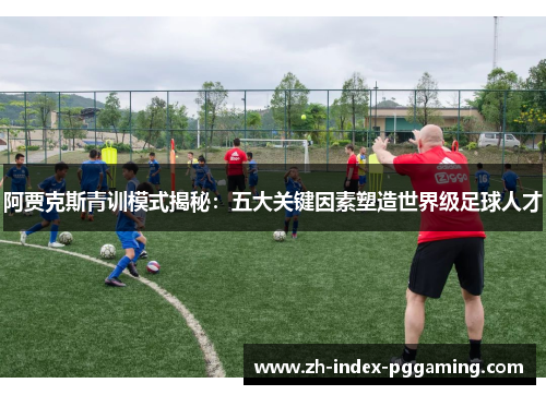 阿贾克斯青训模式揭秘：五大关键因素塑造世界级足球人才