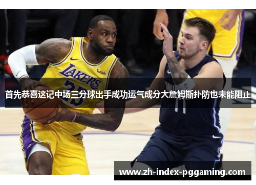 首先恭喜这记中场三分球出手成功运气成分大詹姆斯扑防也未能阻止