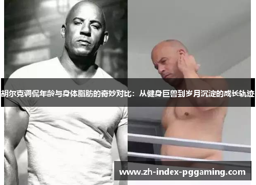 胡尔克调侃年龄与身体脂肪的奇妙对比:从健身巨兽到岁月沉淀的成长轨迹 胡尔克调侃年龄与身体脂肪的奇妙对比:从健身巨兽到岁月沉淀的成长轨迹