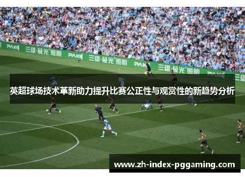英超球场技术革新助力提升比赛公正性与观赏性的新趋势分析 英超球场技术革新助力提升比赛公正性与观赏性的新趋势分析