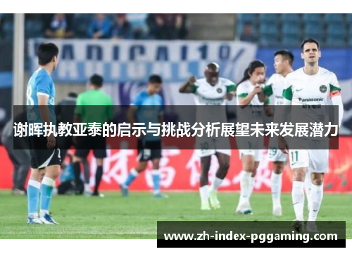 谢晖执教亚泰的启示与挑战分析展望未来发展潜力