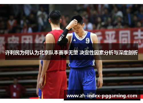 许利民为何认为北京队本赛季无望 决定性因素分析与深度剖析