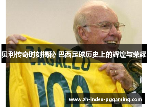 贝利传奇时刻揭秘 巴西足球历史上的辉煌与荣耀