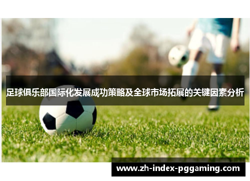 足球俱乐部国际化发展成功策略及全球市场拓展的关键因素分析