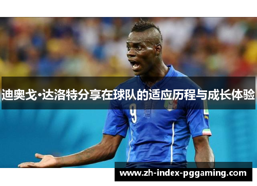 迪奥戈·达洛特分享在球队的适应历程与成长体验