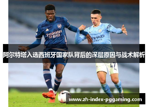 阿尔特塔入选西班牙国家队背后的深层原因与战术解析