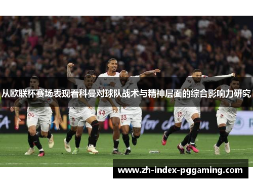 从欧联杯赛场表现看科曼对球队战术与精神层面的综合影响力研究