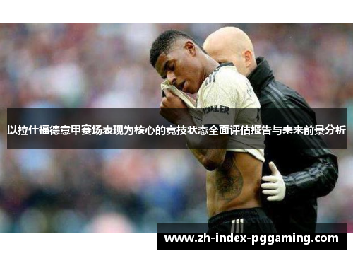 以拉什福德意甲赛场表现为核心的竞技状态全面评估报告与未来前景分析