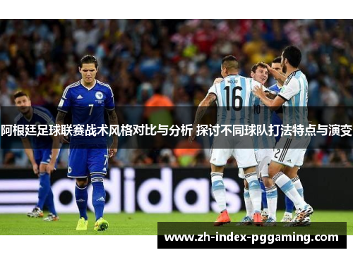 阿根廷足球联赛战术风格对比与分析 探讨不同球队打法特点与演变