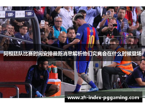 阿根廷队比赛时间安排最新消息解析他们究竟会在什么时候登场
