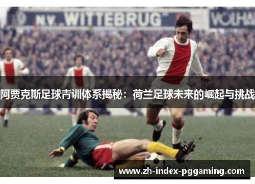 阿贾克斯足球青训体系揭秘：荷兰足球未来的崛起与挑战