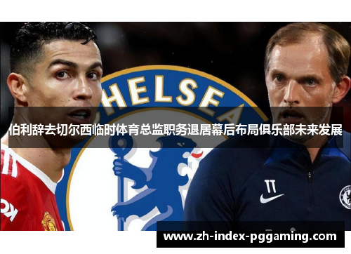 伯利辞去切尔西临时体育总监职务退居幕后布局俱乐部未来发展