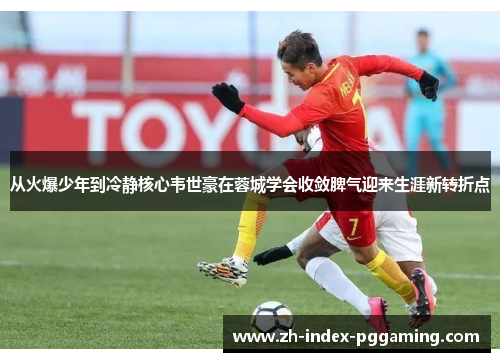 从火爆少年到冷静核心韦世豪在蓉城学会收敛脾气迎来生涯新转折点 从火爆少年到冷静核心韦世豪在蓉城学会收敛脾气迎来生涯新转折点