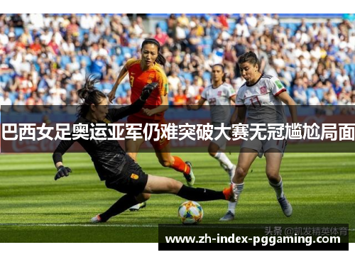 巴西女足奥运亚军仍难突破大赛无冠尴尬局面 巴西女足奥运亚军仍难突破大赛无冠尴尬局面