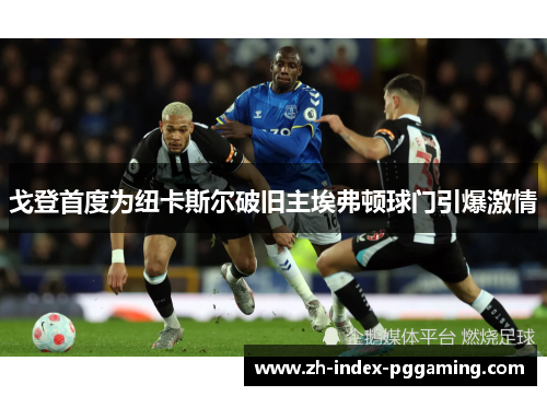 戈登首度为纽卡斯尔破旧主埃弗顿球门引爆激情