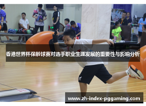 香港世界杯保龄球赛对选手职业生涯发展的重要性与影响分析