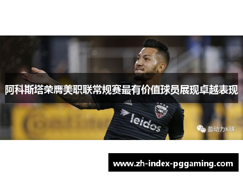 阿科斯塔荣膺美职联常规赛最有价值球员展现卓越表现 阿科斯塔荣膺美职联常规赛最有价值球员展现卓越表现