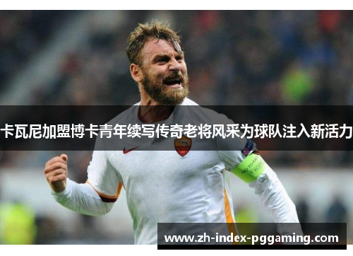 卡瓦尼加盟博卡青年续写传奇老将风采为球队注入新活力