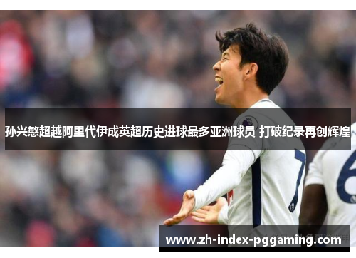 孙兴慜超越阿里代伊成英超历史进球最多亚洲球员 打破纪录再创辉煌 孙兴慜超越阿里代伊成英超历史进球最多亚洲球员 打破纪录再创辉煌