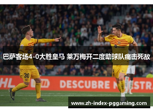 巴萨客场4-0大胜皇马 莱万梅开二度助球队痛击死敌 巴萨客场4-0大胜皇马 莱万梅开二度助球队痛击死敌